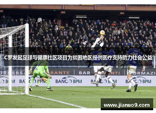 C罗发起足球与健康社区项目为贫困地区提供医疗支持助力社会公益