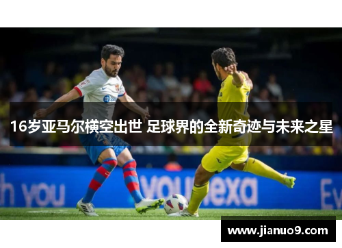 16岁亚马尔横空出世 足球界的全新奇迹与未来之星