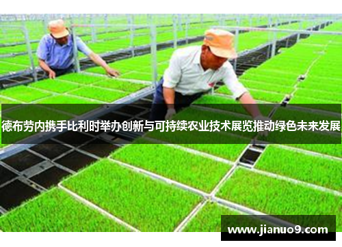 德布劳内携手比利时举办创新与可持续农业技术展览推动绿色未来发展
