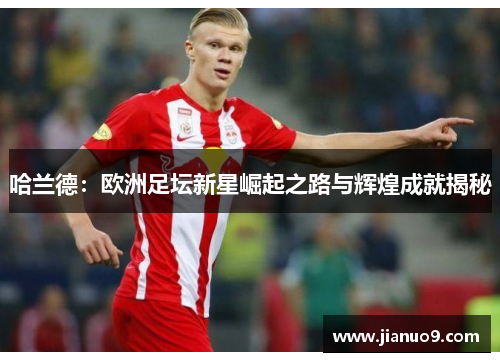 哈兰德：欧洲足坛新星崛起之路与辉煌成就揭秘