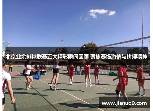 北京业余排球联赛五大精彩瞬间回顾 聚焦赛场激情与拼搏精神