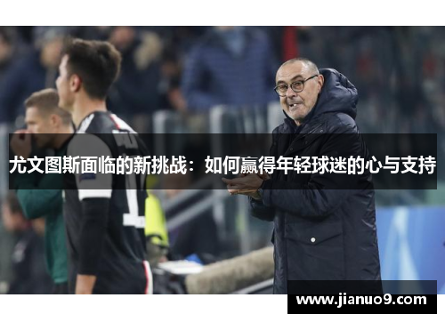 尤文图斯面临的新挑战：如何赢得年轻球迷的心与支持