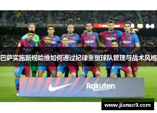 巴萨实施新规哈维如何通过纪律重塑球队管理与战术风格