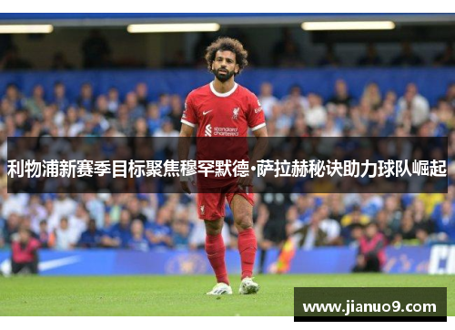 利物浦新赛季目标聚焦穆罕默德·萨拉赫秘诀助力球队崛起