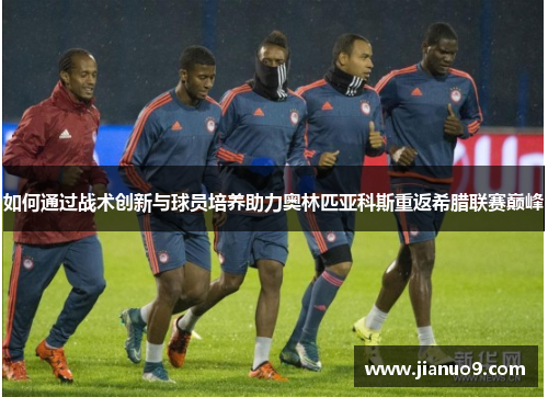 如何通过战术创新与球员培养助力奥林匹亚科斯重返希腊联赛巅峰