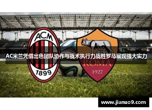 AC米兰凭借出色团队协作与战术执行力战胜罗马展现强大实力