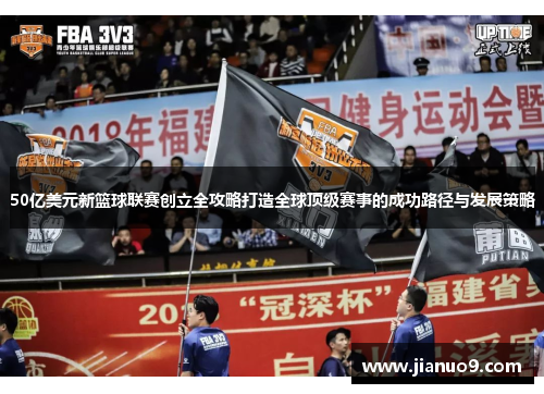 50亿美元新篮球联赛创立全攻略打造全球顶级赛事的成功路径与发展策略
