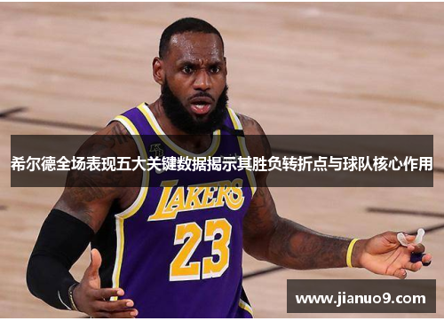 希尔德全场表现五大关键数据揭示其胜负转折点与球队核心作用