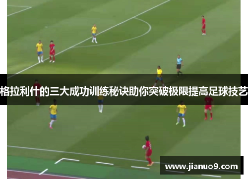 格拉利什的三大成功训练秘诀助你突破极限提高足球技艺