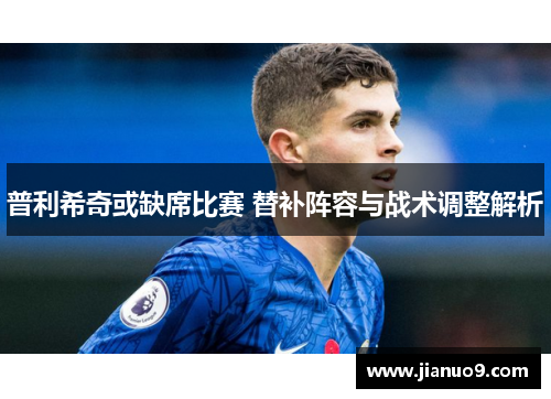 普利希奇或缺席比赛 替补阵容与战术调整解析