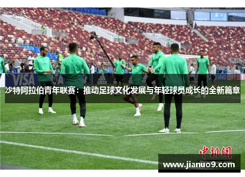 沙特阿拉伯青年联赛：推动足球文化发展与年轻球员成长的全新篇章