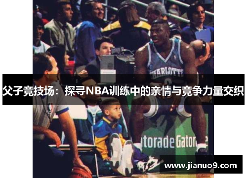 父子竞技场：探寻NBA训练中的亲情与竞争力量交织