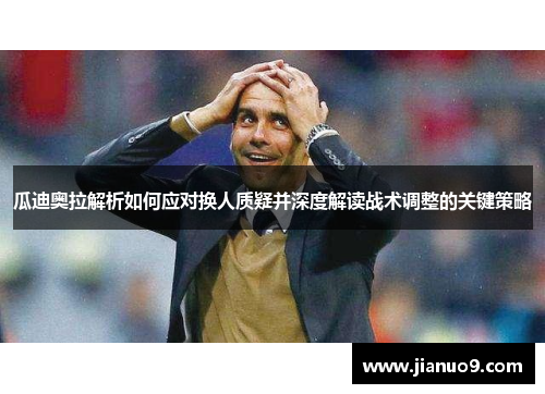 瓜迪奥拉解析如何应对换人质疑并深度解读战术调整的关键策略