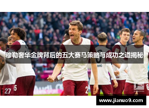 穆勒奢华金牌背后的五大赛马策略与成功之道揭秘