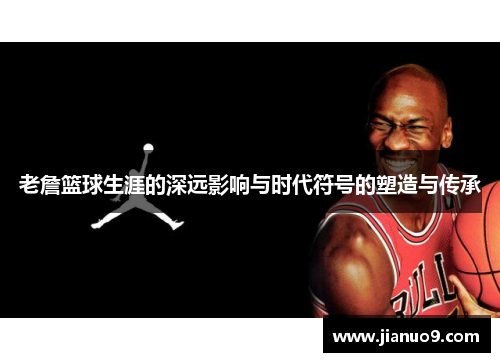 老詹篮球生涯的深远影响与时代符号的塑造与传承