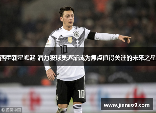 西甲新星崛起 潜力股球员逐渐成为焦点值得关注的未来之星