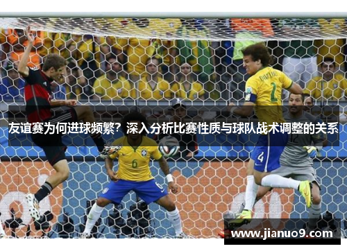 友谊赛为何进球频繁？深入分析比赛性质与球队战术调整的关系