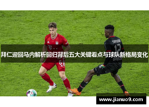 拜仁迎回马内解析回归背后五大关键看点与球队新格局变化