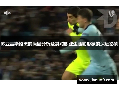 苏亚雷斯招黑的原因分析及其对职业生涯和形象的深远影响