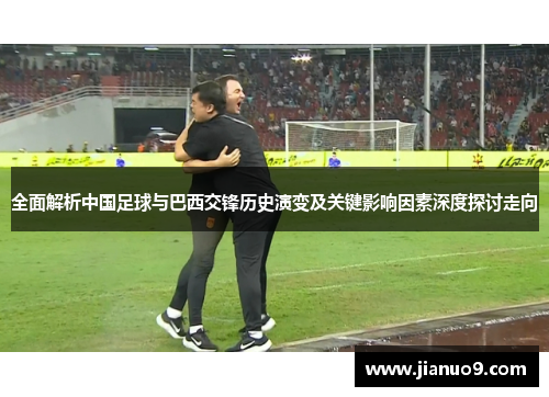 全面解析中国足球与巴西交锋历史演变及关键影响因素深度探讨走向
