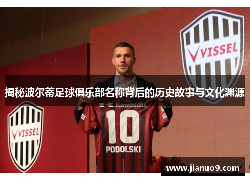 揭秘波尔蒂足球俱乐部名称背后的历史故事与文化渊源 揭秘波尔蒂足球俱乐部名称背后的历史故事与文化渊源