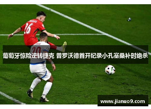 葡萄牙惊险逆转捷克 普罗沃德首开纪录小孔塞桑补时绝杀