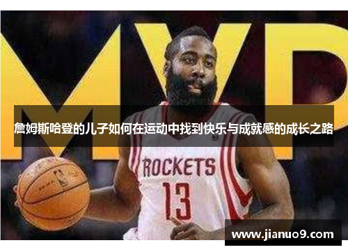 詹姆斯哈登的儿子如何在运动中找到快乐与成就感的成长之路