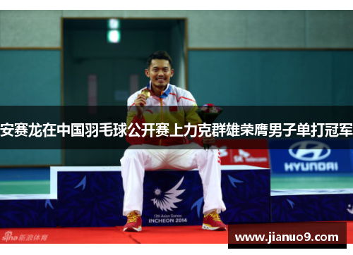 安赛龙在中国羽毛球公开赛上力克群雄荣膺男子单打冠军