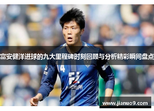 富安健洋进球的九大里程碑时刻回顾与分析精彩瞬间盘点