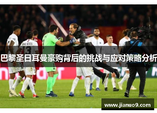 巴黎圣日耳曼豪购背后的挑战与应对策略分析