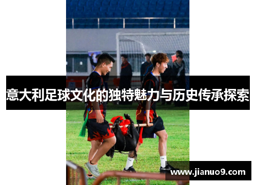 意大利足球文化的独特魅力与历史传承探索