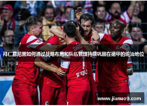 拜仁慕尼黑如何通过战略布局和队伍管理持续巩固在德甲的统治地位