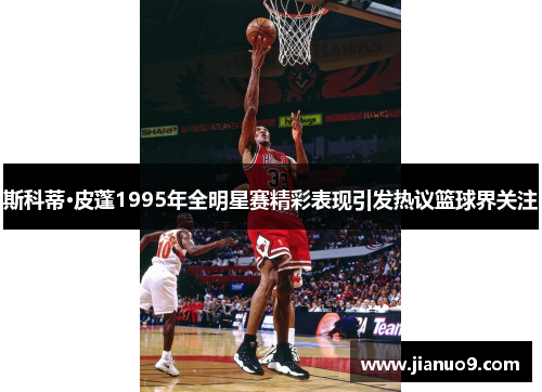 斯科蒂·皮蓬1995年全明星赛精彩表现引发热议篮球界关注 斯科蒂·皮蓬1995年全明星赛精彩表现引发热议篮球界关注