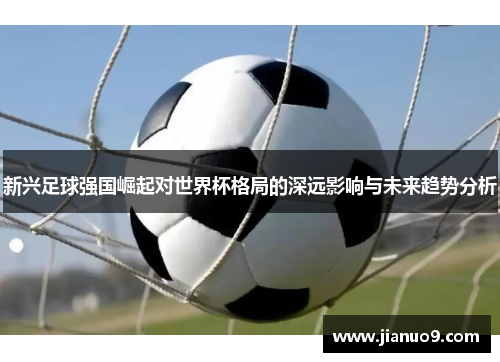 新兴足球强国崛起对世界杯格局的深远影响与未来趋势分析 新兴足球强国崛起对世界杯格局的深远影响与未来趋势分析