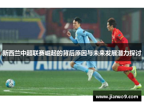 新西兰中超联赛崛起的背后原因与未来发展潜力探讨