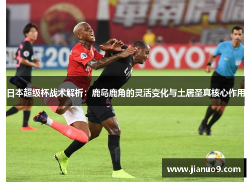 日本超级杯战术解析：鹿岛鹿角的灵活变化与土居圣真核心作用