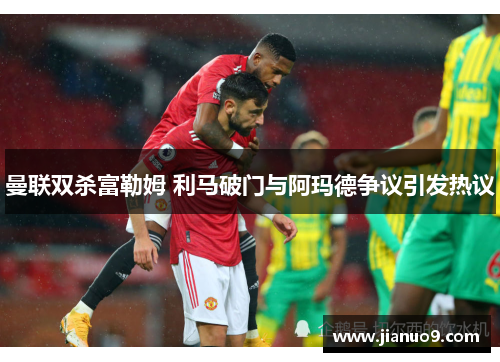 曼联双杀富勒姆 利马破门与阿玛德争议引发热议