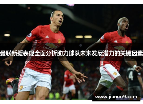 曼联新援表现全面分析助力球队未来发展潜力的关键因素