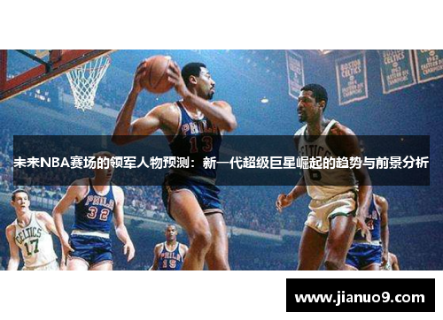 未来NBA赛场的领军人物预测：新一代超级巨星崛起的趋势与前景分析