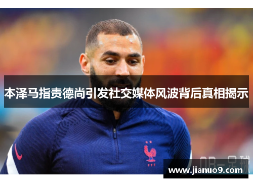 本泽马指责德尚引发社交媒体风波背后真相揭示