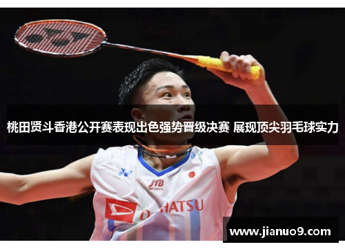 桃田贤斗香港公开赛表现出色强势晋级决赛 展现顶尖羽毛球实力 桃田贤斗香港公开赛表现出色强势晋级决赛 展现顶尖羽毛球实力