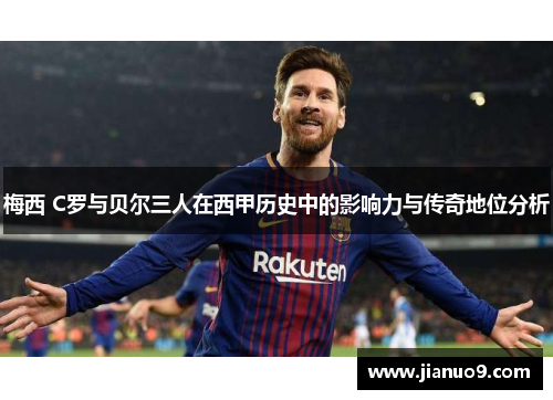 梅西 C罗与贝尔三人在西甲历史中的影响力与传奇地位分析 梅西 C罗与贝尔三人在西甲历史中的影响力与传奇地位分析
