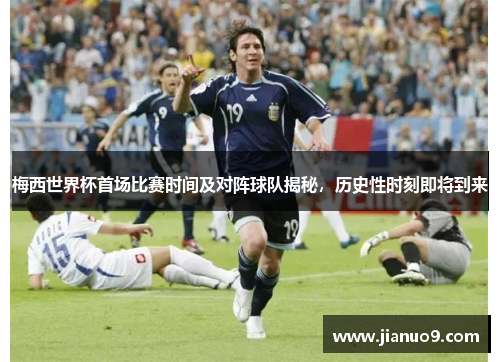 梅西世界杯首场比赛时间及对阵球队揭秘,历史性时刻即将到来 梅西世界杯首场比赛时间及对阵球队揭秘,历史性时刻即将到来